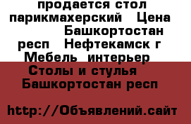 продается стол парикмахерский › Цена ­ 1 500 - Башкортостан респ., Нефтекамск г. Мебель, интерьер » Столы и стулья   . Башкортостан респ.